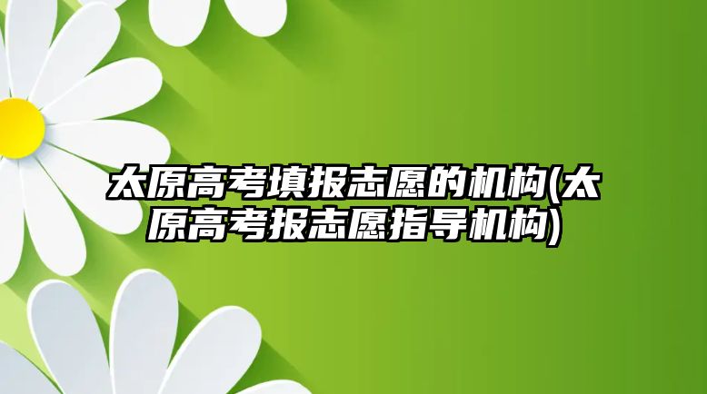 太原高考填報志愿的機構(gòu)(太原高考報志愿指導(dǎo)機構(gòu))