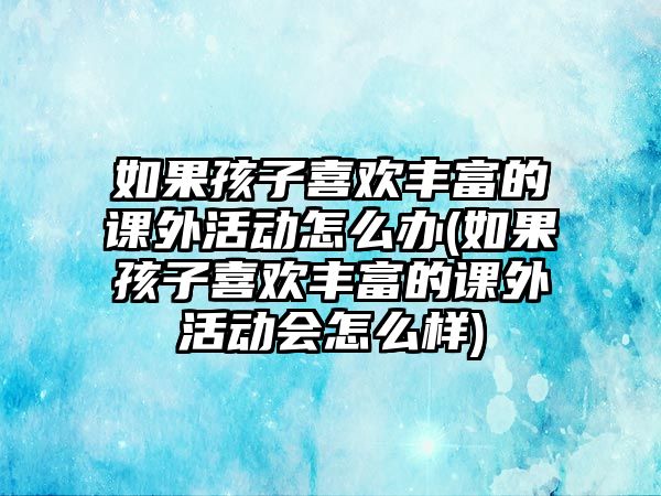 如果孩子喜歡豐富的課外活動(dòng)怎么辦(如果孩子喜歡豐富的課外活動(dòng)會(huì)怎么樣)