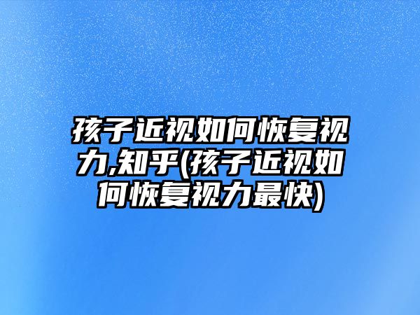 孩子近視如何恢復(fù)視力,知乎(孩子近視如何恢復(fù)視力最快)