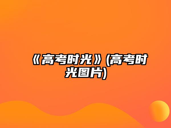 《高考時光》(高考時光圖片)