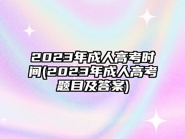 2023年成人高考時間(2023年成人高考題目及答案)