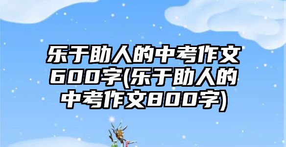 樂(lè)于助人的中考作文600字(樂(lè)于助人的中考作文800字)