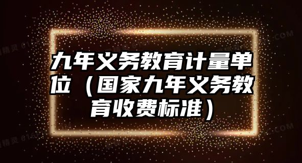 九年義務(wù)教育計量單位（國家九年義務(wù)教育收費標準）