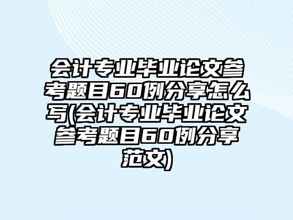 會計專業(yè)畢業(yè)論文參考題目60例分享怎么寫(會計專業(yè)畢業(yè)論文參考題目60例分享范文)