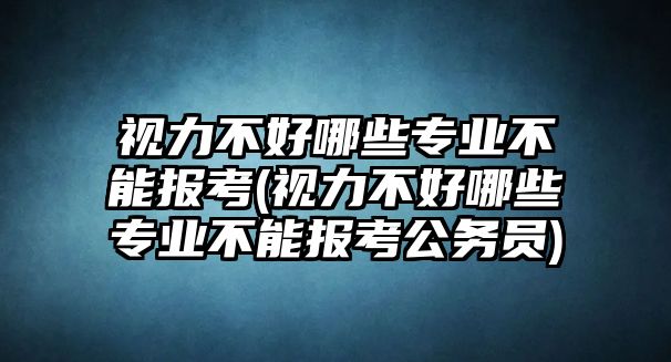 視力不好哪些專業(yè)不能報考(視力不好哪些專業(yè)不能報考公務員)