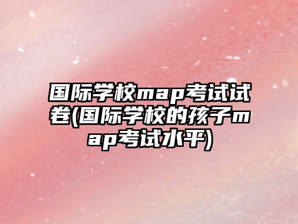 國際學校map考試試卷(國際學校的孩子map考試水平)