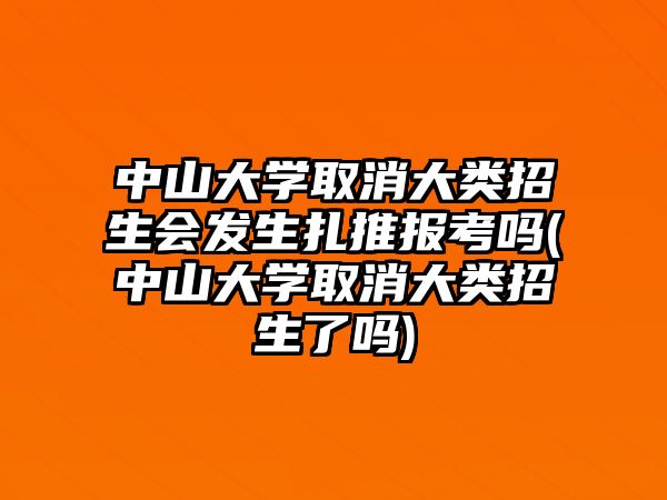 中山大學(xué)取消大類招生會發(fā)生扎推報考嗎(中山大學(xué)取消大類招生了嗎)