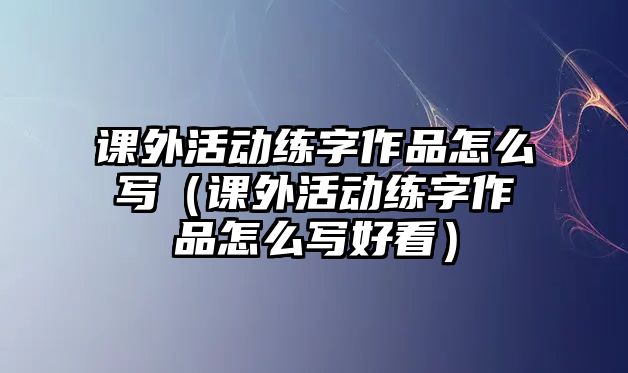 課外活動(dòng)練字作品怎么寫（課外活動(dòng)練字作品怎么寫好看）