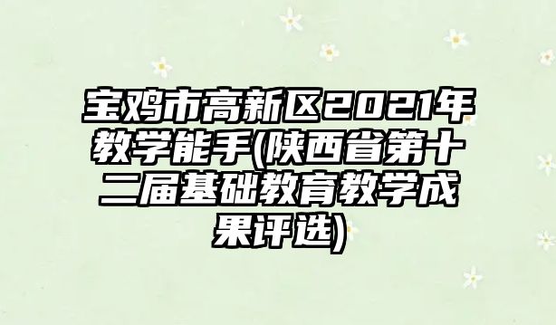 寶雞市高新區(qū)2021年教學(xué)能手(陜西省第十二屆基礎(chǔ)教育教學(xué)成果評(píng)選)