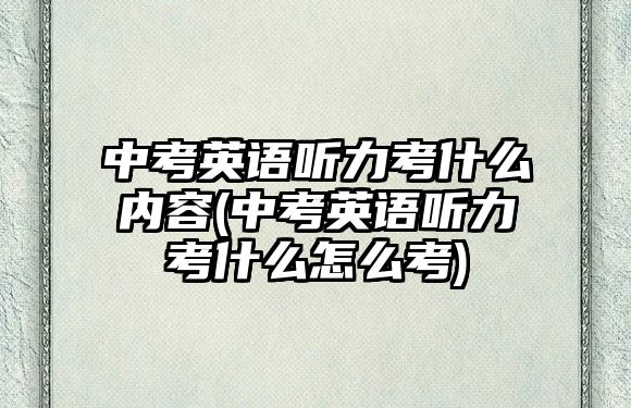 中考英語(yǔ)聽(tīng)力考什么內(nèi)容(中考英語(yǔ)聽(tīng)力考什么怎么考)