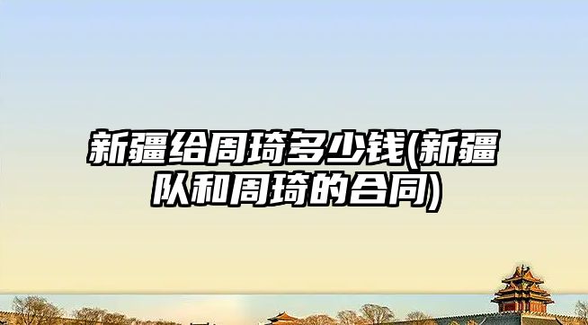 新疆給周琦多少錢(qián)(新疆隊(duì)和周琦的合同)