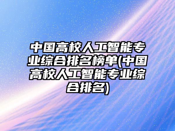 中國高校人工智能專業(yè)綜合排名榜單(中國高校人工智能專業(yè)綜合排名)