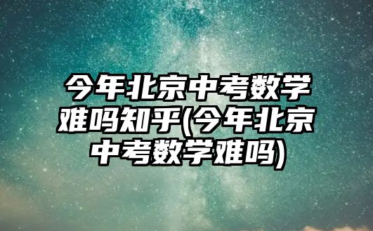 今年北京中考數(shù)學難嗎知乎(今年北京中考數(shù)學難嗎)