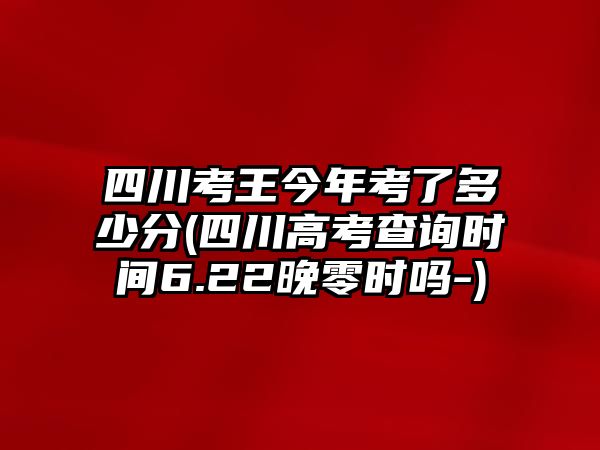 四川考王今年考了多少分(四川高考查詢時間6.22晚零時嗎-)