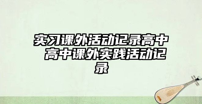 實(shí)習(xí)課外活動(dòng)記錄高中 高中課外實(shí)踐活動(dòng)記錄