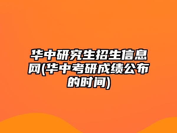 華中研究生招生信息網(wǎng)(華中考研成績(jī)公布的時(shí)間)