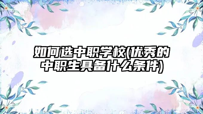 如何選中職學(xué)校(優(yōu)秀的中職生具備什么條件)