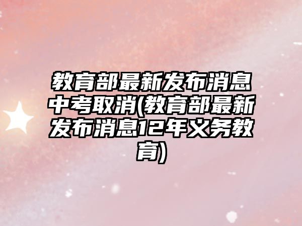 教育部最新發(fā)布消息中考取消(教育部最新發(fā)布消息12年義務(wù)教育)