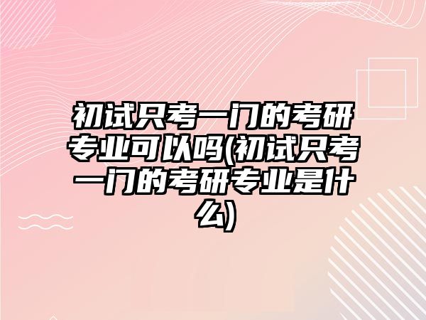 初試只考一門的考研專業(yè)可以嗎(初試只考一門的考研專業(yè)是什么)