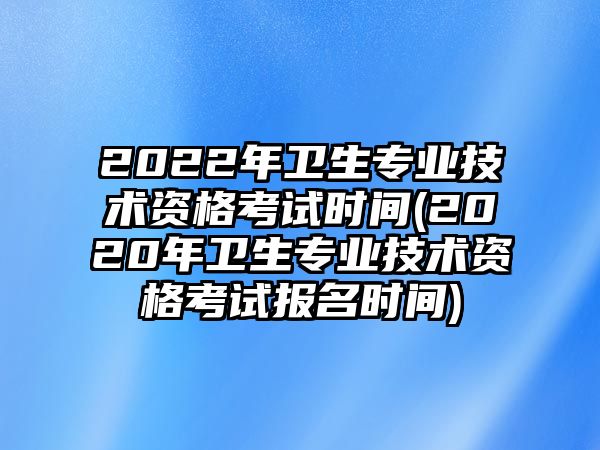 2022年衛(wèi)生專業(yè)技術(shù)資格考試時間(2020年衛(wèi)生專業(yè)技術(shù)資格考試報名時間)