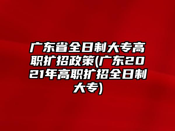 廣東省全日制大專高職擴招政策(廣東2021年高職擴招全日制大專)