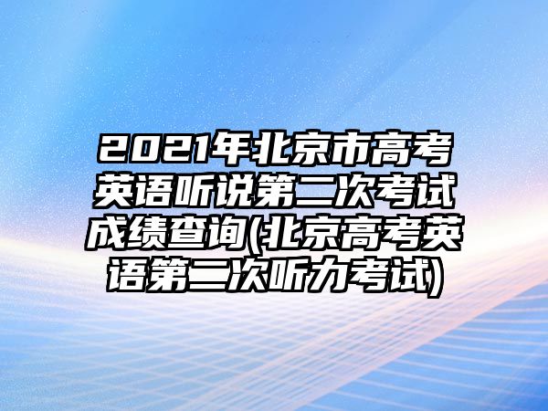 2021年北京市高考英語聽說第二次考試成績查詢(北京高考英語第二次聽力考試)