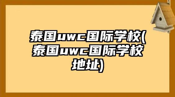 泰國uwc國際學(xué)校(泰國uwc國際學(xué)校地址)