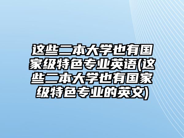 這些二本大學(xué)也有國(guó)家級(jí)特色專業(yè)英語(yǔ)(這些二本大學(xué)也有國(guó)家級(jí)特色專業(yè)的英文)