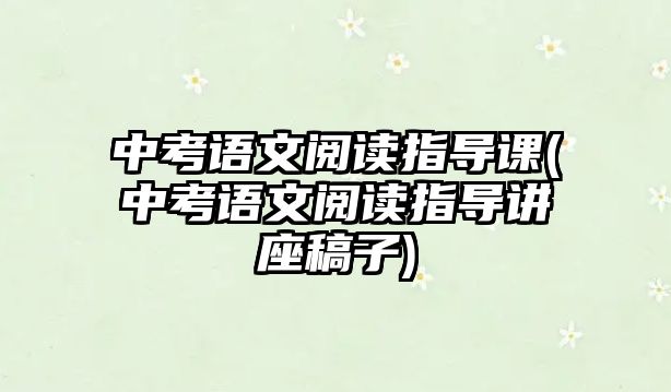 中考語文閱讀指導(dǎo)課(中考語文閱讀指導(dǎo)講座稿子)