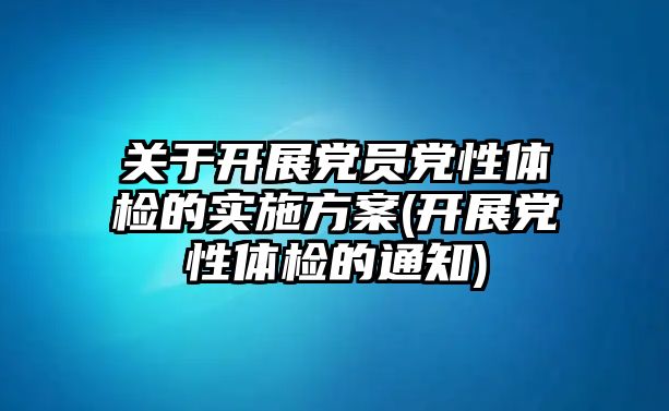 關(guān)于開(kāi)展黨員黨性體檢的實(shí)施方案(開(kāi)展黨性體檢的通知)