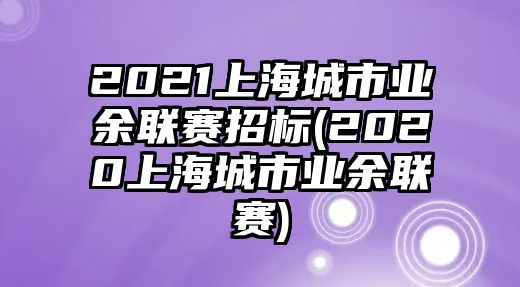 2021上海城市業(yè)余聯(lián)賽招標(biāo)(2020上海城市業(yè)余聯(lián)賽)