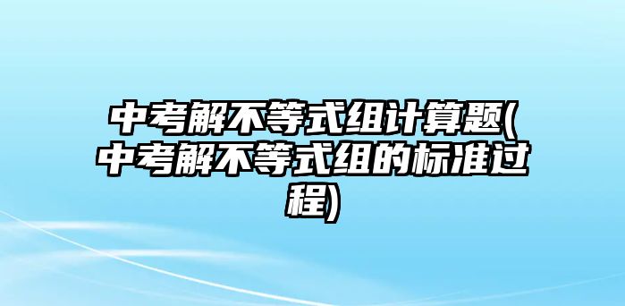 中考解不等式組計(jì)算題(中考解不等式組的標(biāo)準(zhǔn)過(guò)程)