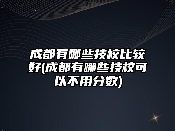 成都有哪些技校比較好(成都有哪些技校可以不用分數(shù))