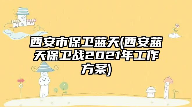 西安市保衛(wèi)藍天(西安藍天保衛(wèi)戰(zhàn)2021年工作方案)