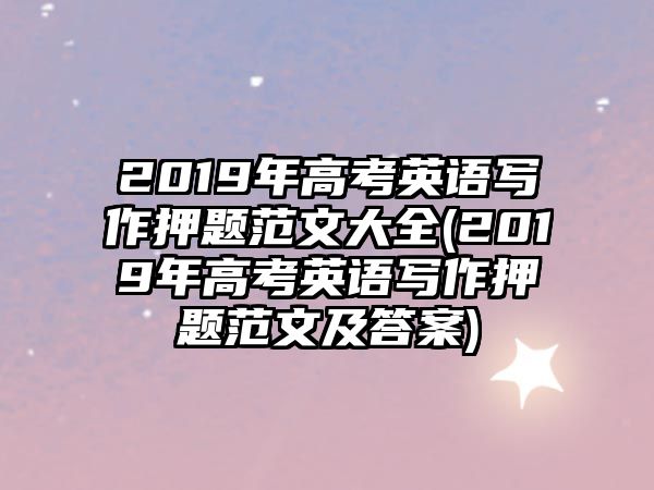 2019年高考英語(yǔ)寫(xiě)作押題范文大全(2019年高考英語(yǔ)寫(xiě)作押題范文及答案)