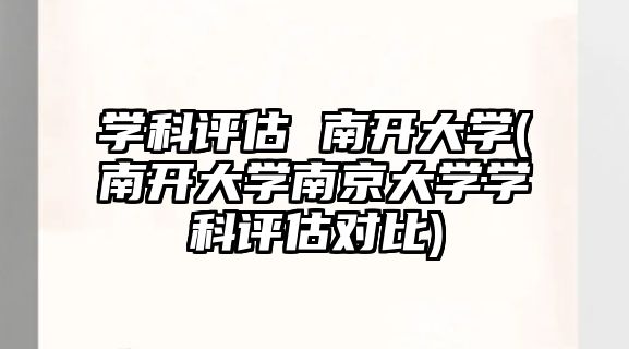 學(xué)科評(píng)估 南開大學(xué)(南開大學(xué)南京大學(xué)學(xué)科評(píng)估對(duì)比)