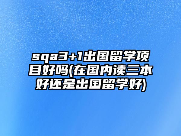 sqa3+1出國留學項目好嗎(在國內讀三本好還是出國留學好)