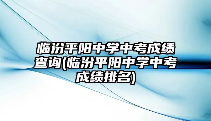 臨汾平陽(yáng)中學(xué)中考成績(jī)查詢(臨汾平陽(yáng)中學(xué)中考成績(jī)排名)