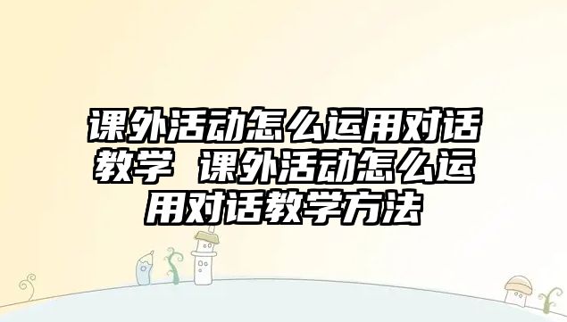 課外活動怎么運(yùn)用對話教學(xué) 課外活動怎么運(yùn)用對話教學(xué)方法