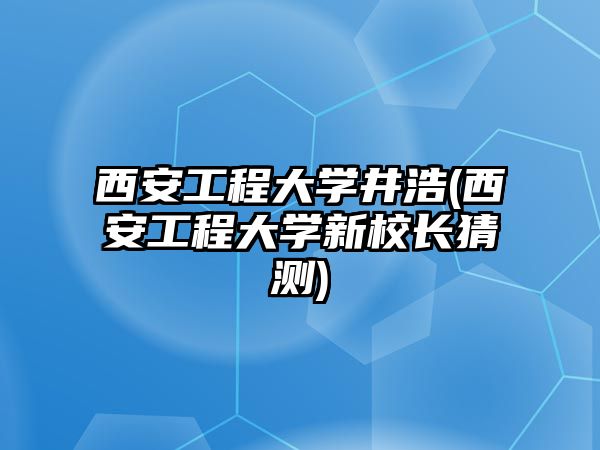 西安工程大學井浩(西安工程大學新校長猜測)