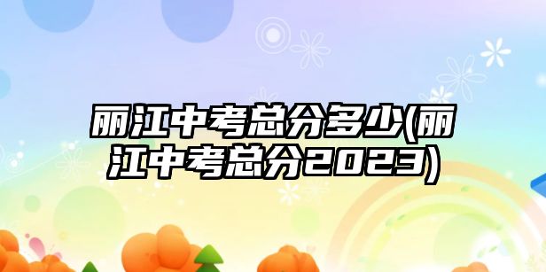 麗江中考總分多少(麗江中考總分2023)