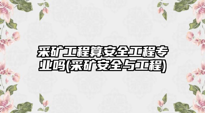 采礦工程算安全工程專業(yè)嗎(采礦安全與工程)