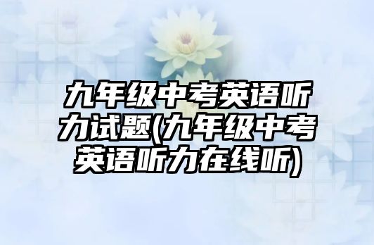 九年級(jí)中考英語(yǔ)聽力試題(九年級(jí)中考英語(yǔ)聽力在線聽)