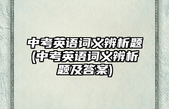 中考英語(yǔ)詞義辨析題(中考英語(yǔ)詞義辨析題及答案)