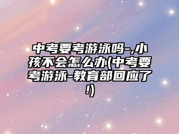 中考要考游泳嗎-,小孩不會怎么辦(中考要考游泳-教育部回應(yīng)了!)