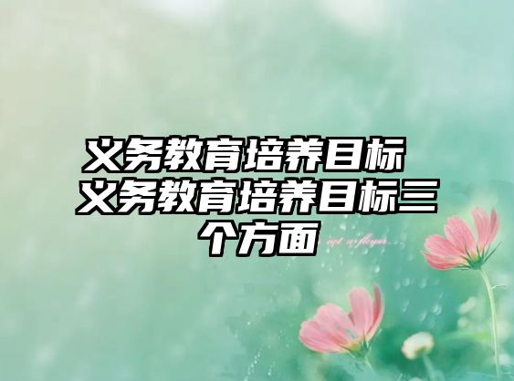 義務(wù)教育培養(yǎng)目標(biāo) 義務(wù)教育培養(yǎng)目標(biāo)三個方面