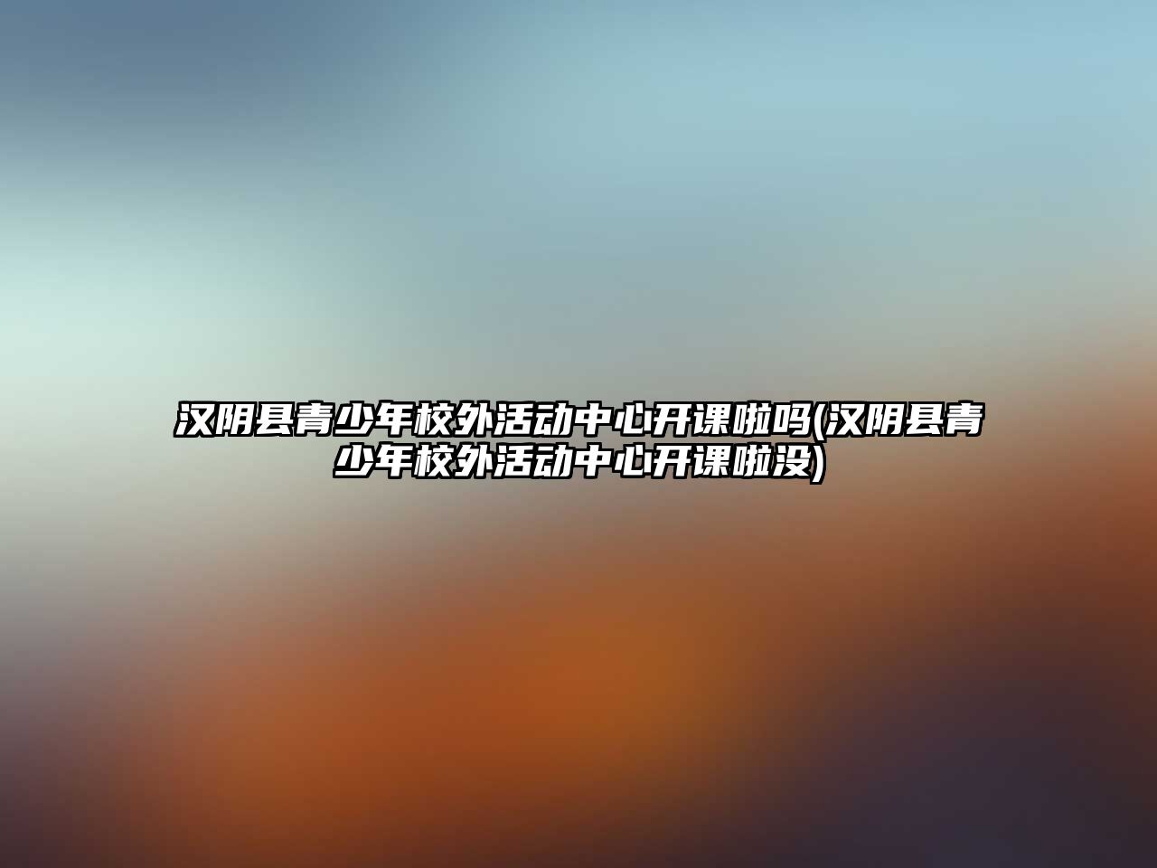 漢陰縣青少年校外活動中心開課啦嗎(漢陰縣青少年校外活動中心開課啦沒)