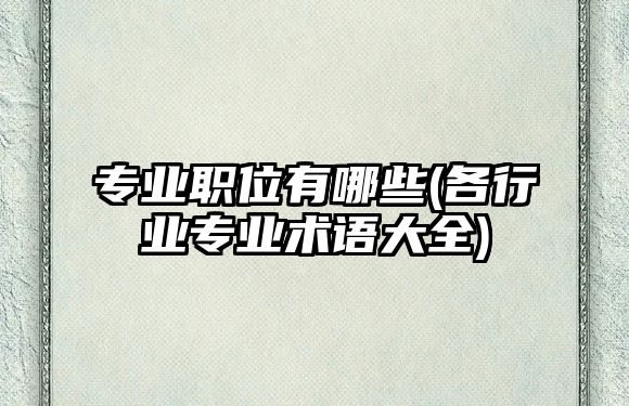 專業(yè)職位有哪些(各行業(yè)專業(yè)術語大全)