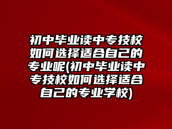 初中畢業(yè)讀中專技校如何選擇適合自己的專業(yè)呢(初中畢業(yè)讀中專技校如何選擇適合自己的專業(yè)學校)