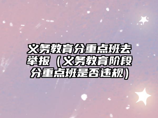 義務(wù)教育分重點(diǎn)班去舉報（義務(wù)教育階段分重點(diǎn)班是否違規(guī)）